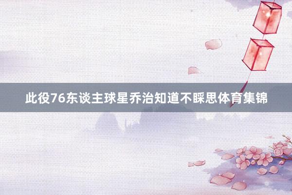 此役76东谈主球星乔治知道不睬思体育集锦