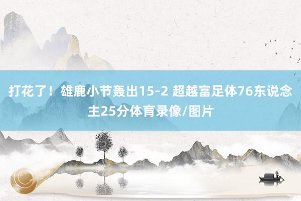 打花了！雄鹿小节轰出15-2 超越富足体76东说念主25分体育录像/图片