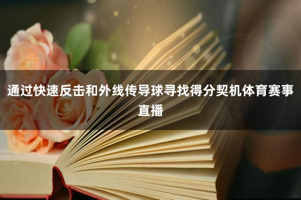 通过快速反击和外线传导球寻找得分契机体育赛事直播