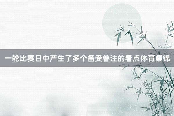 一轮比赛日中产生了多个备受眷注的看点体育集锦