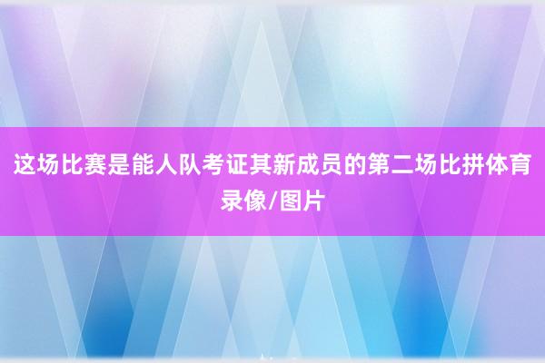 这场比赛是能人队考证其新成员的第二场比拼体育录像/图片