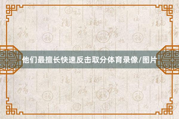 他们最擅长快速反击取分体育录像/图片