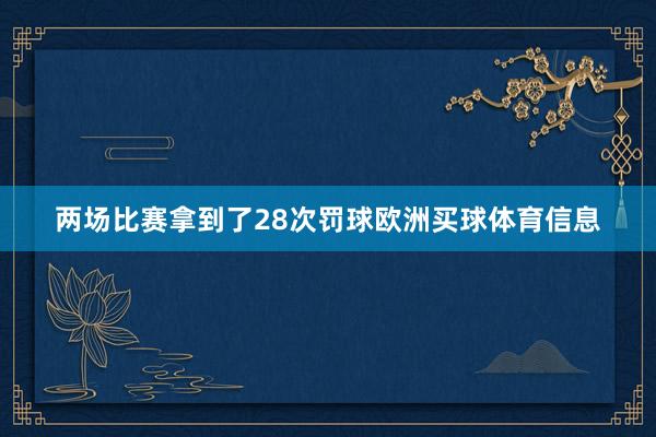 两场比赛拿到了28次罚球欧洲买球体育信息