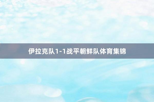 伊拉克队1-1战平朝鲜队体育集锦