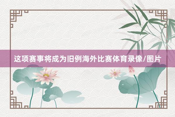 这项赛事将成为旧例海外比赛体育录像/图片