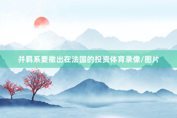 并羁系要撤出在法国的投资体育录像/图片