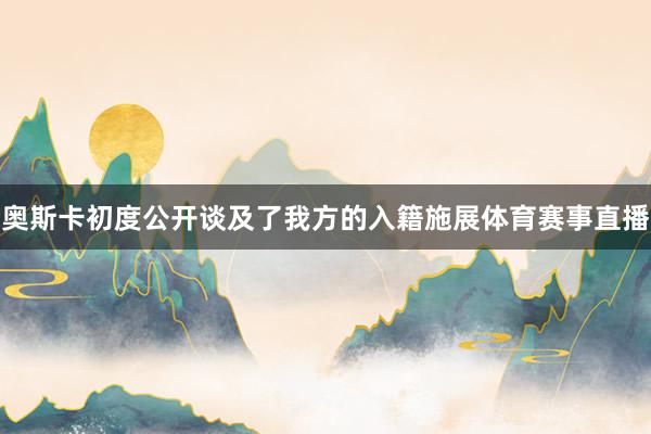 奥斯卡初度公开谈及了我方的入籍施展体育赛事直播