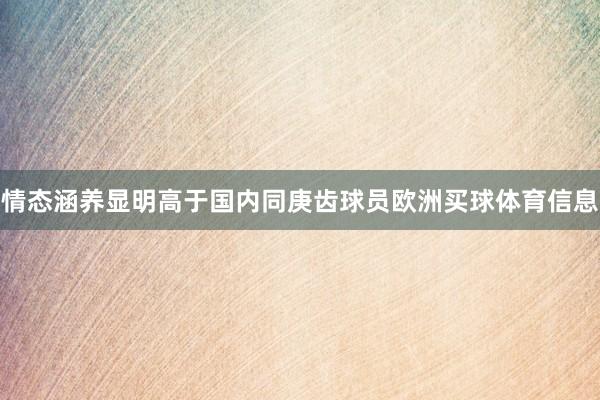 情态涵养显明高于国内同庚齿球员欧洲买球体育信息