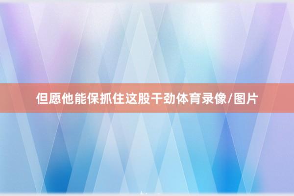 但愿他能保抓住这股干劲体育录像/图片