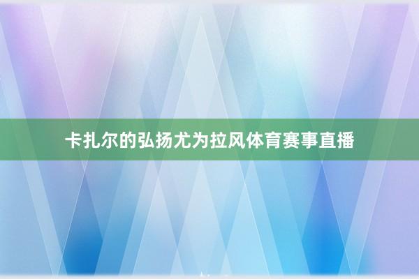 卡扎尔的弘扬尤为拉风体育赛事直播