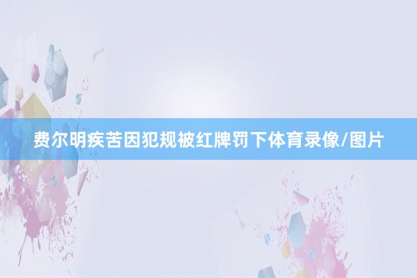 费尔明疾苦因犯规被红牌罚下体育录像/图片
