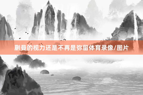 蒯曼的视力还是不再是弥留体育录像/图片