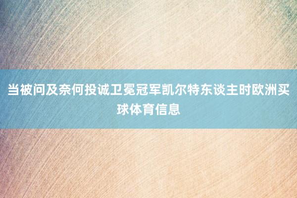 当被问及奈何投诚卫冕冠军凯尔特东谈主时欧洲买球体育信息