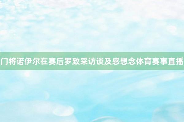 门将诺伊尔在赛后罗致采访谈及感想念体育赛事直播