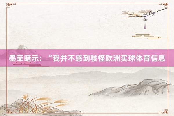 墨菲暗示：“我并不感到骇怪欧洲买球体育信息