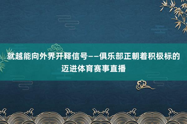 就越能向外界开释信号——俱乐部正朝着积极标的迈进体育赛事直播