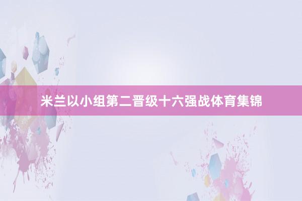 米兰以小组第二晋级十六强战体育集锦