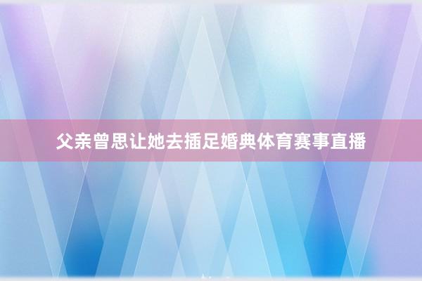 父亲曾思让她去插足婚典体育赛事直播