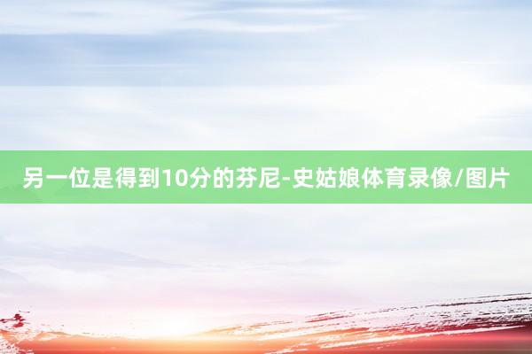 另一位是得到10分的芬尼-史姑娘体育录像/图片
