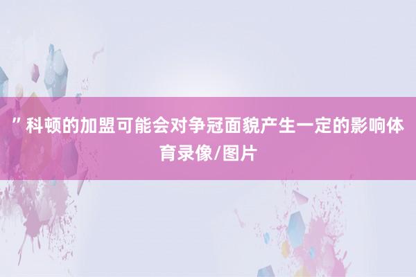 ”科顿的加盟可能会对争冠面貌产生一定的影响体育录像/图片