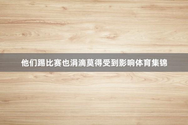他们踢比赛也涓滴莫得受到影响体育集锦