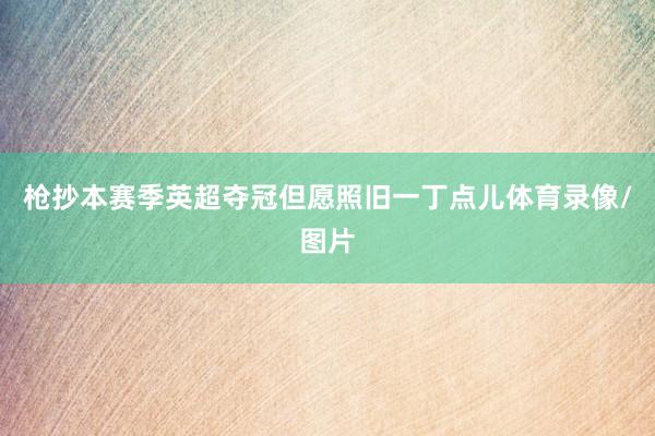 枪抄本赛季英超夺冠但愿照旧一丁点儿体育录像/图片
