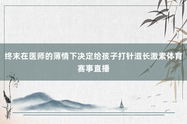 终末在医师的薄情下决定给孩子打针滋长激素体育赛事直播