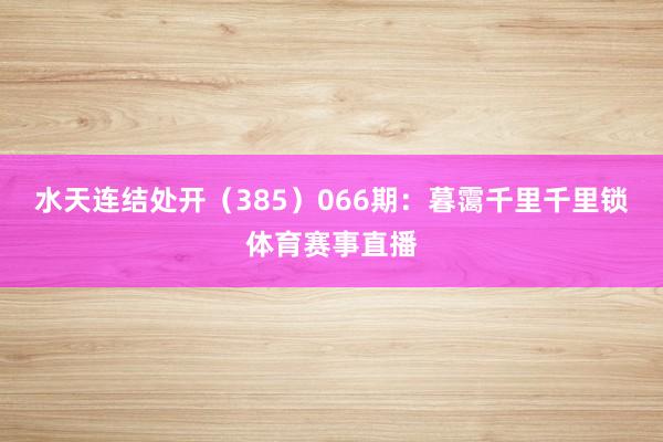 水天连结处开(385) 066期:暮霭千里千里锁体育赛事直播