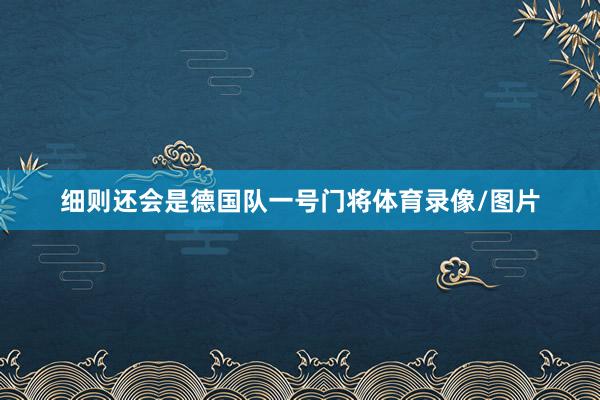 细则还会是德国队一号门将体育录像/图片