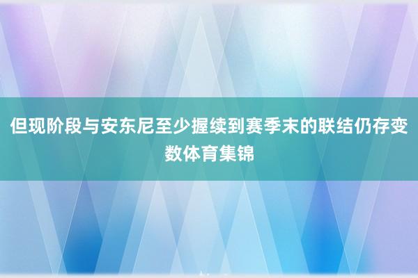 但现阶段与安东尼至少握续到赛季末的联结仍存变数体育集锦