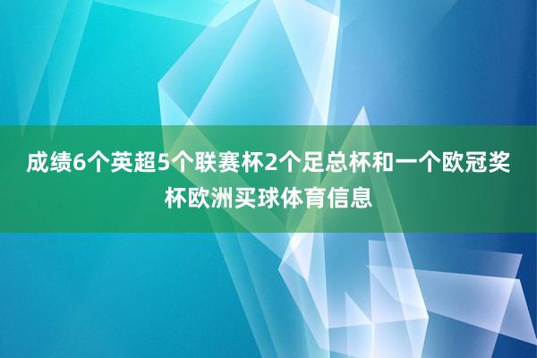 成绩6个英超5个联赛杯2个足总杯和一个欧冠奖杯欧洲买球体育信息