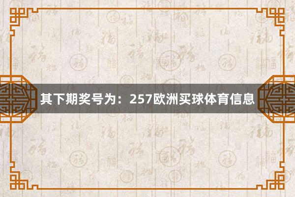 其下期奖号为:257欧洲买球体育信息