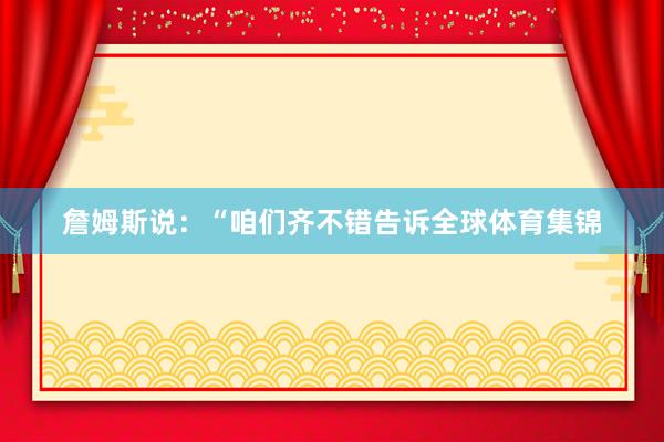 詹姆斯说:“咱们齐不错告诉全球体育集锦
