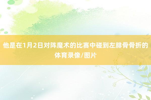 他是在1月2日对阵魔术的比赛中碰到左腓骨骨折的体育录像/图片