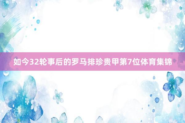 如今32轮事后的罗马排珍贵甲第7位体育集锦