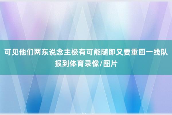 可见他们两东说念主极有可能随即又要重回一线队报到体育录像/图片
