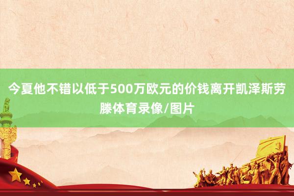 今夏他不错以低于500万欧元的价钱离开凯泽斯劳滕体育录像/图片