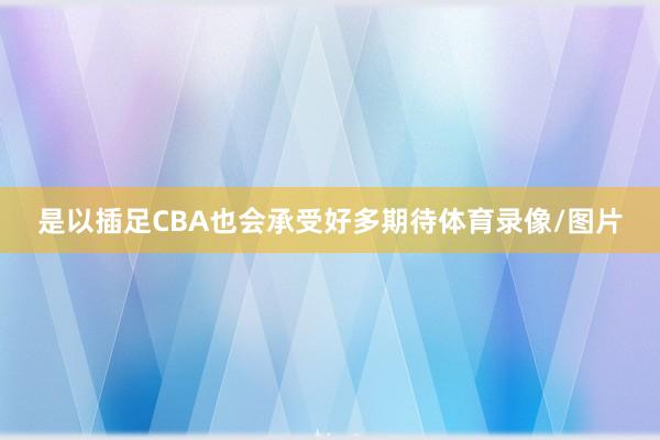 是以插足CBA也会承受好多期待体育录像/图片