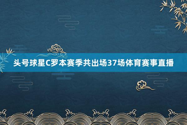 头号球星C罗本赛季共出场37场体育赛事直播