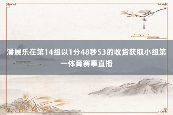 潘展乐在第14组以1分48秒53的收货获取小组第一体育赛事直播