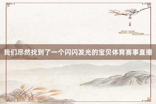 我们尽然找到了一个闪闪发光的宝贝体育赛事直播