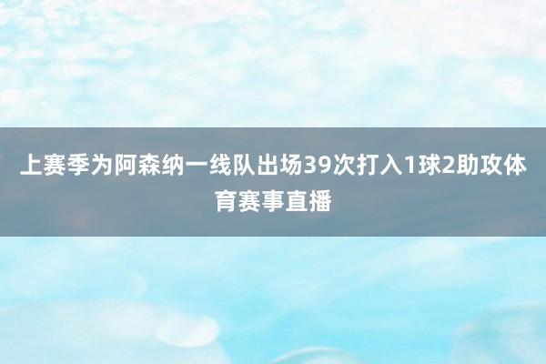 上赛季为阿森纳一线队出场39次打入1球2助攻体育赛事直播