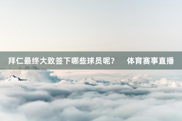 拜仁最终大致签下哪些球员呢? 体育赛事直播