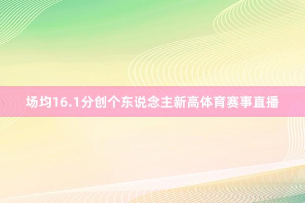 场均16.1分创个东说念主新高体育赛事直播