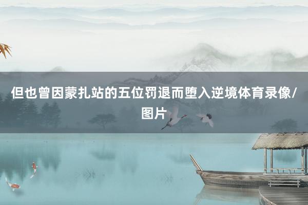 但也曾因蒙扎站的五位罚退而堕入逆境体育录像/图片