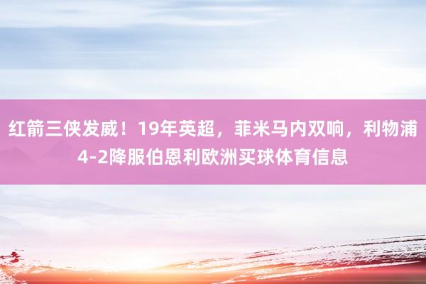 红箭三侠发威！19年英超，菲米马内双响，利物浦4-2降服伯恩利欧洲买球体育信息
