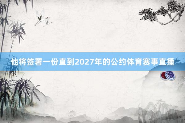 他将签署一份直到2027年的公约体育赛事直播