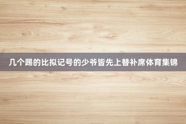 几个踢的比拟记号的少爷皆先上替补席体育集锦
