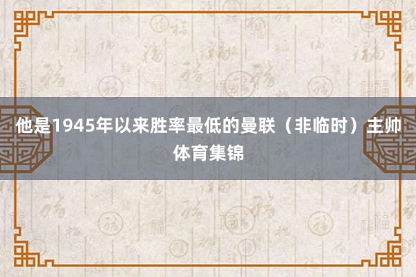 他是1945年以来胜率最低的曼联（非临时）主帅体育集锦