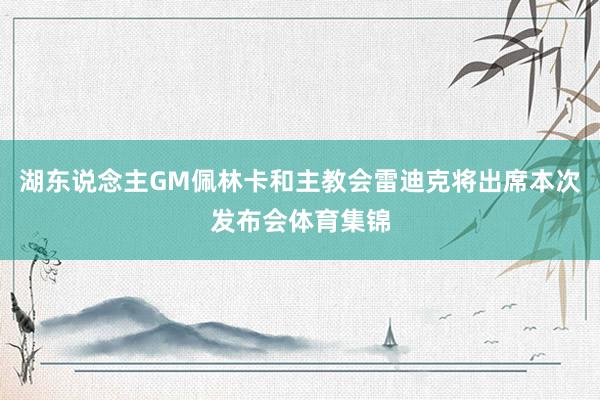 湖东说念主GM佩林卡和主教会雷迪克将出席本次发布会体育集锦